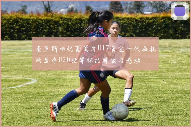 奎罗斯回忆葡萄牙U17黄金一代成就两度夺U20世界杯的骄傲与感动