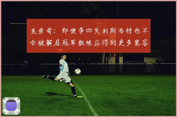克劳奇：即便争四失利斯洛特也不会被解雇冠军教练应得到更多宽容与理解