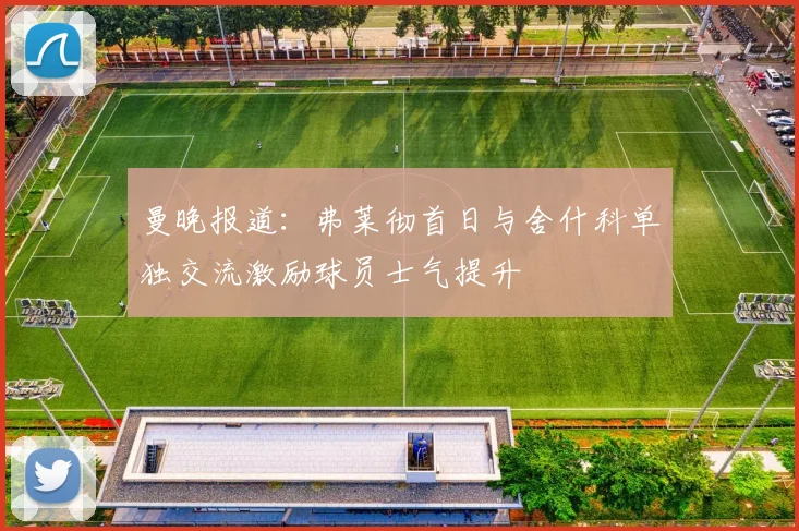 曼晚报道：弗莱彻首日与舍什科单独交流激励球员士气提升