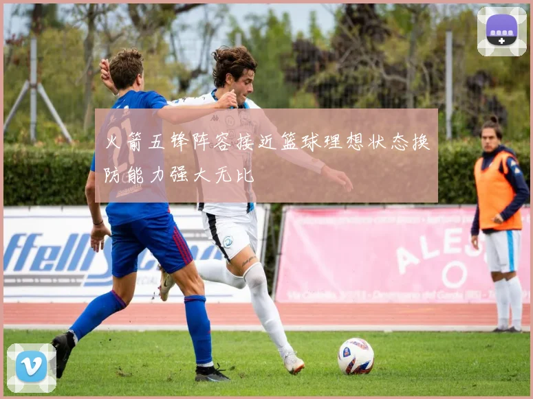 火箭五锋阵容接近篮球理想状态换防能力强大无比