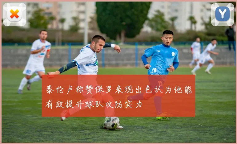 泰伦卢称赞保罗表现出色认为他能有效提升球队攻防实力