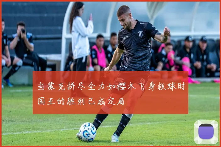 当蒙克拼尽全力如樱木飞身救球时国王的胜利已成定局