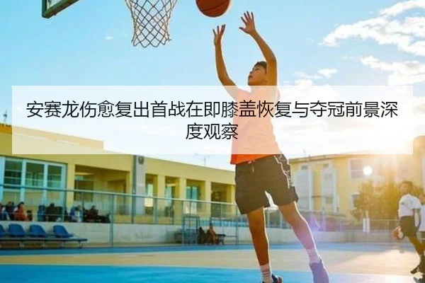 安赛龙伤愈复出首战在即膝盖恢复与夺冠前景深度观察
