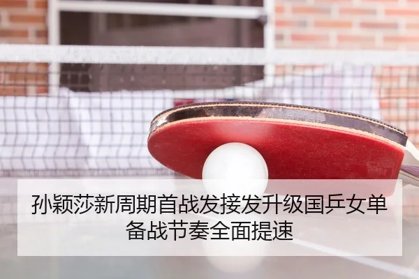孙颖莎新周期首战发接发升级国乒女单备战节奏全面提速