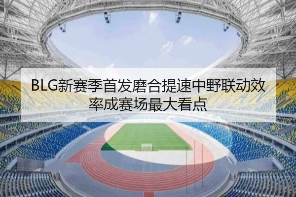BLG新赛季首发磨合提速中野联动效率成赛场最大看点